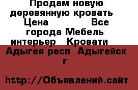 Продам новую деревянную кровать  › Цена ­ 13 850 - Все города Мебель, интерьер » Кровати   . Адыгея респ.,Адыгейск г.